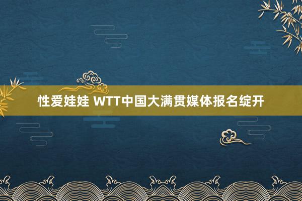 性爱娃娃 WTT中国大满贯媒体报名绽开