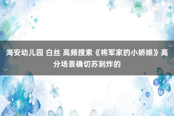 海安幼儿园 白丝 高频搜索《将军家的小娇娘》高分场景确切苏到炸的