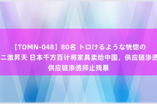 【TOMN-048】80名 トロけるような恍惚の表情 クンニ激昇天 日本千方百计将家具卖给中国，供应链渗透抑止残暴