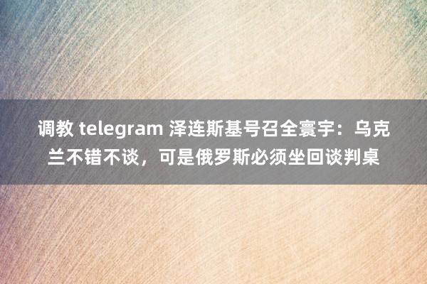 调教 telegram 泽连斯基号召全寰宇：乌克兰不错不谈，可是俄罗斯必须坐回谈判桌