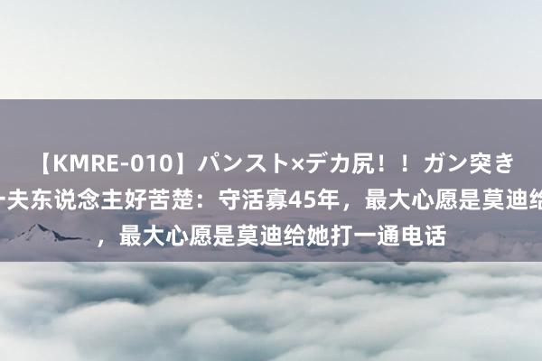 【KMRE-010】パンスト×デカ尻！！ガン突きBEST 印度第一夫东说念主好苦楚：守活寡45年，最大心愿是莫迪给她打一通电话