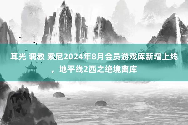 耳光 调教 索尼2024年8月会员游戏库新增上线，地平线2西之绝境离库