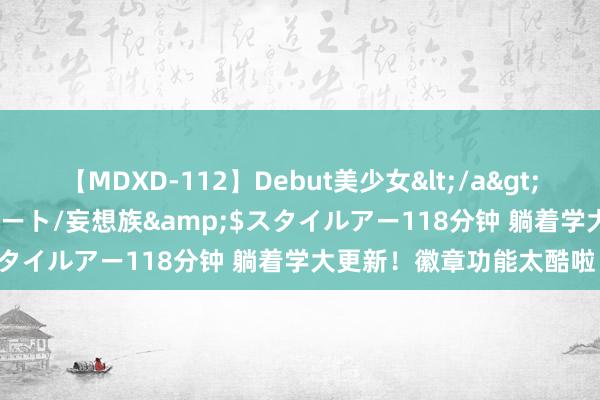 【MDXD-112】Debut美少女</a>2005-02-15スタイルアート/妄想族&$スタイルアー118分钟 躺着学大更新！徽章功能太酷啦！