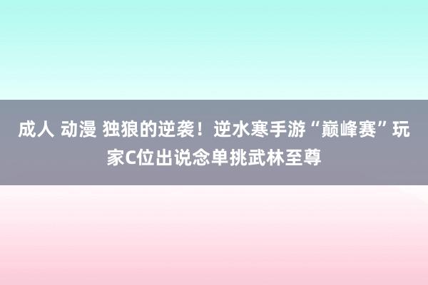 成人 动漫 独狼的逆袭！逆水寒手游“巅峰赛”玩家C位出说念单挑武林至尊