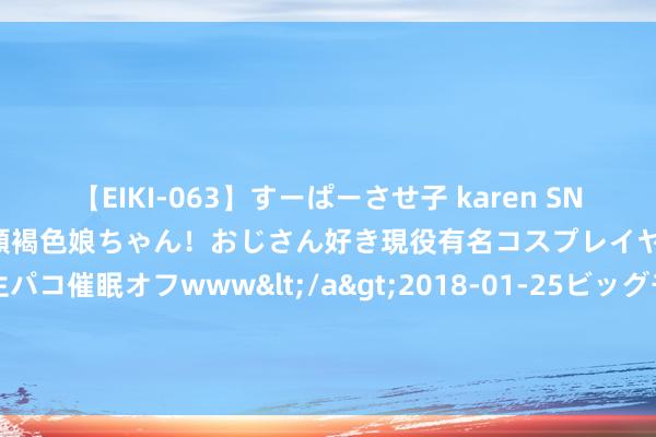 【EIKI-063】すーぱーさせ子 karen SNS炎上騒動でお馴染みのハーフ顔褐色娘ちゃん！おじさん好き現役有名コスプレイヤーの妊娠中出し生パコ催眠オフwww</a>2018-01-25ビッグモーカル&$EIKI119分钟 防弹动漫形象烹调模拟游戏人人下载量破百万