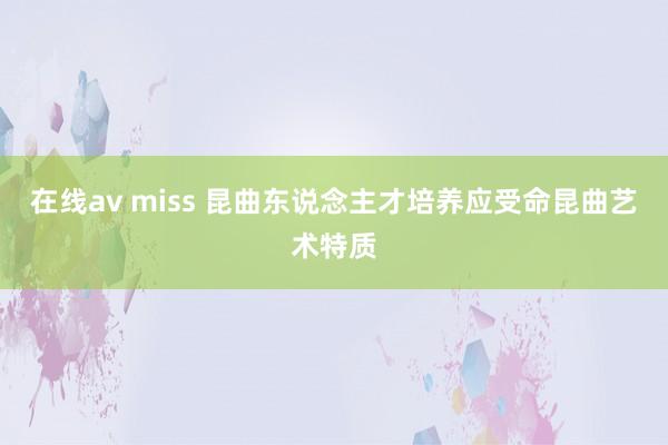 在线av miss 昆曲东说念主才培养应受命昆曲艺术特质