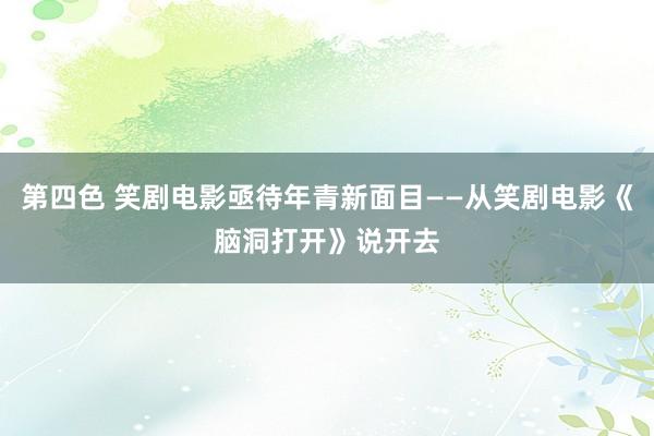 第四色 笑剧电影亟待年青新面目——从笑剧电影《脑洞打开》说开去