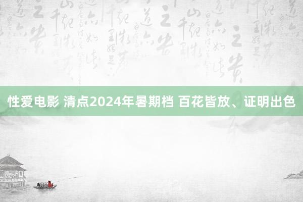 性爱电影 清点2024年暑期档 百花皆放、证明出色