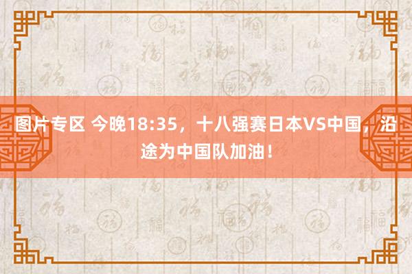 图片专区 今晚18:35，十八强赛日本VS中国，沿途为中国队加油！