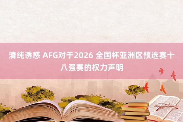 清纯诱惑 AFG对于2026 全国杯亚洲区预选赛十八强赛的权力声明