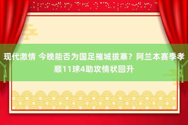 现代激情 今晚能否为国足摧城拔寨？阿兰本赛季孝顺11球4助攻情状回升