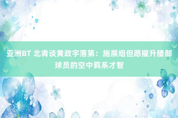 亚洲BT 北青谈黄政宇落第：施展组但愿擢升腰部球员的空中羁系才智