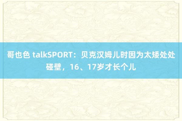 哥也色 talkSPORT：贝克汉姆儿时因为太矮处处碰壁，16、17岁才长个儿