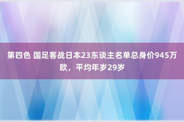 第四色 国足客战日本23东谈主名单总身价945万欧，平均年岁29岁