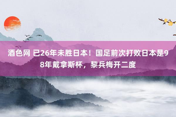 酒色网 已26年未胜日本！国足前次打败日本是98年戴拿斯杯，黎兵梅开二度