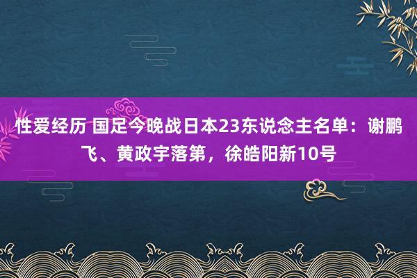 性爱经历 国足今晚战日本23东说念主名单：谢鹏飞、黄政宇落第，徐皓阳新10号