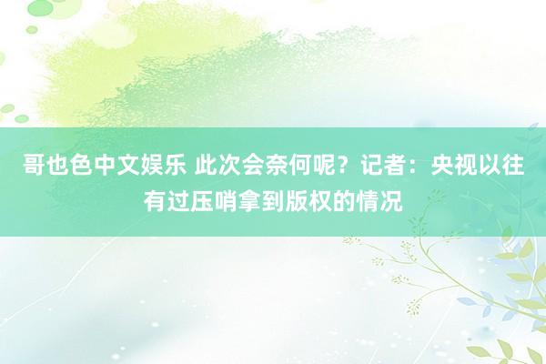 哥也色中文娱乐 此次会奈何呢？记者：央视以往有过压哨拿到版权的情况