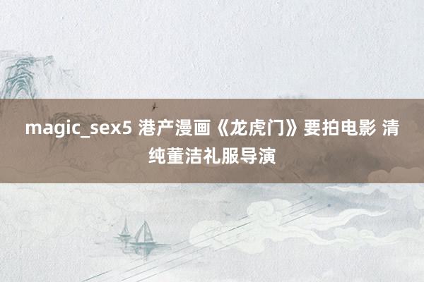 magic_sex5 港产漫画《龙虎门》要拍电影 清纯董洁礼服导演