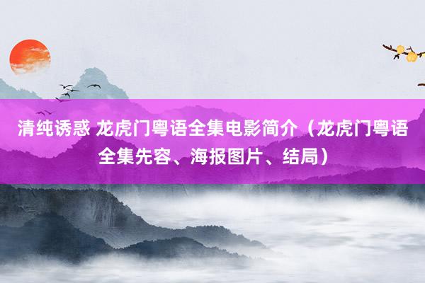 清纯诱惑 龙虎门粤语全集电影简介（龙虎门粤语全集先容、海报图片、结局）