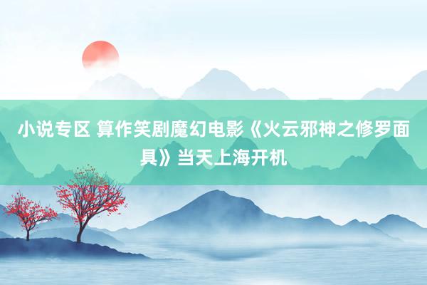 小说专区 算作笑剧魔幻电影《火云邪神之修罗面具》当天上海开机