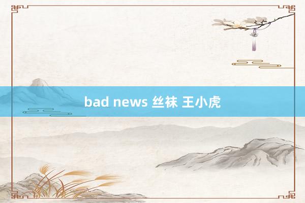 bad news 丝袜 王小虎