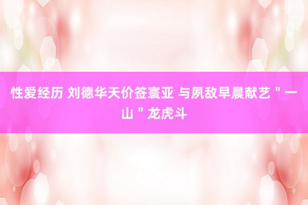 性爱经历 刘德华天价签寰亚 与夙敌早晨献艺＂一山＂龙虎斗