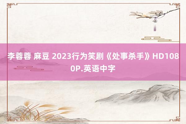 李蓉蓉 麻豆 2023行为笑剧《处事杀手》HD1080P.英语中字