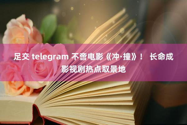 足交 telegram 不啻电影《冲·撞》！ 长命成影视剧热点取景地