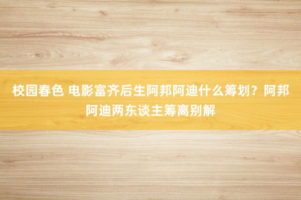 校园春色 电影富齐后生阿邦阿迪什么筹划？阿邦阿迪两东谈主筹离别解