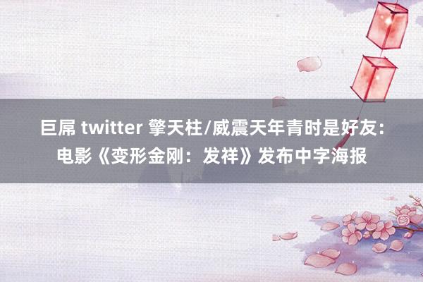 巨屌 twitter 擎天柱/威震天年青时是好友：电影《变形金刚：发祥》发布中字海报