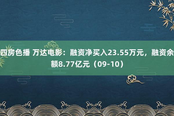 四房色播 万达电影：融资净买入23.55万元，融资余额8.77亿元（09-10）