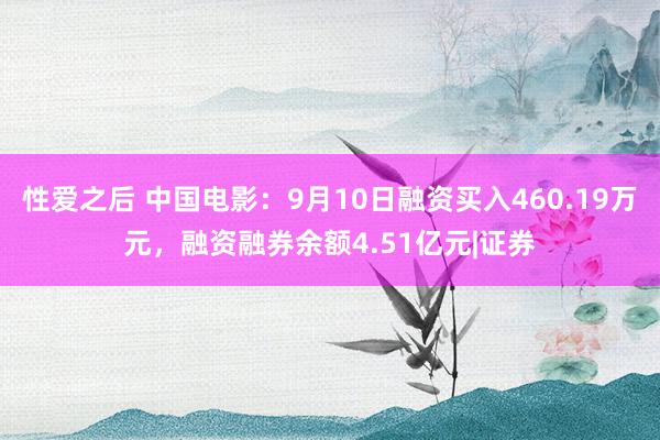 性爱之后 中国电影：9月10日融资买入460.19万元，融资融券余额4.51亿元|证券