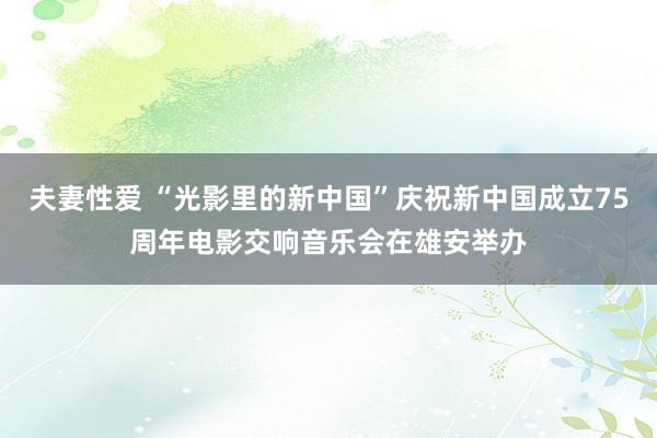 夫妻性爱 “光影里的新中国”庆祝新中国成立75周年电影交响音乐会在雄安举办