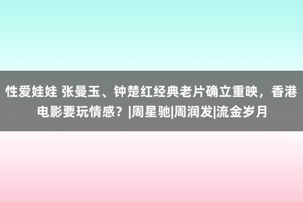 性爱娃娃 张曼玉、钟楚红经典老片确立重映，香港电影要玩情感？|周星驰|周润发|流金岁月