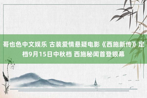 哥也色中文娱乐 古装爱情悬疑电影《西施新传》定档9月15日中秋档 西施秘闻首登银幕