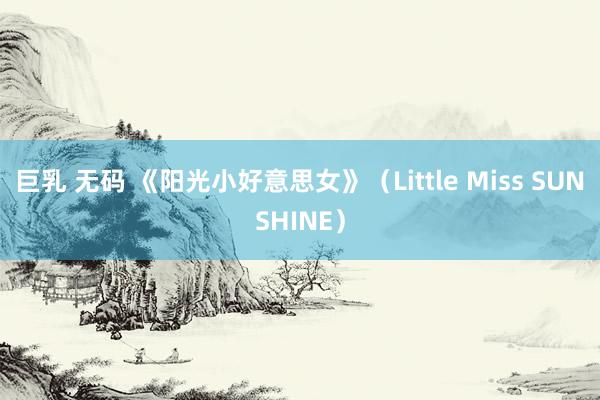 巨乳 无码 《阳光小好意思女》（Little Miss SUNSHINE）