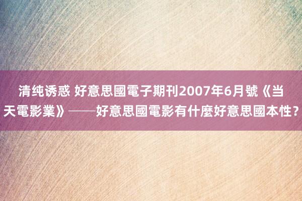 清纯诱惑 好意思國電子期刊2007年6月號《当天電影業》──好意思國電影有什麼好意思國本性？