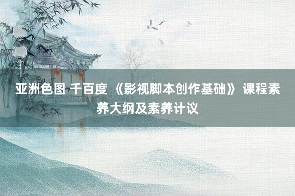 亚洲色图 千百度 《影视脚本创作基础》 课程素养大纲及素养计议