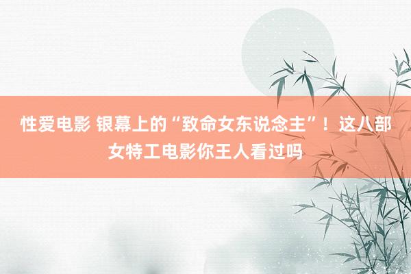 性爱电影 银幕上的“致命女东说念主”！这八部女特工电影你王人看过吗