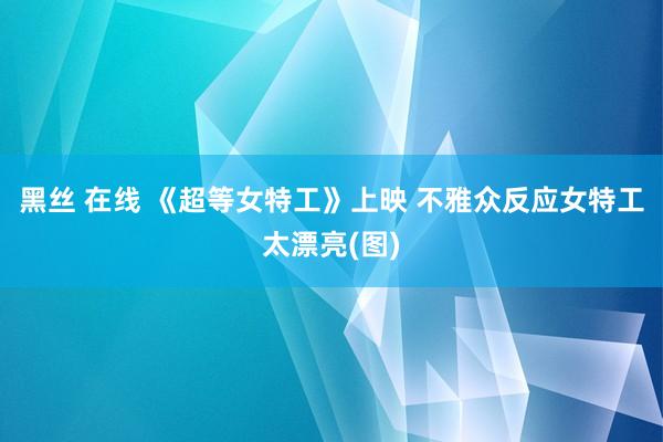 黑丝 在线 《超等女特工》上映 不雅众反应女特工太漂亮(图)