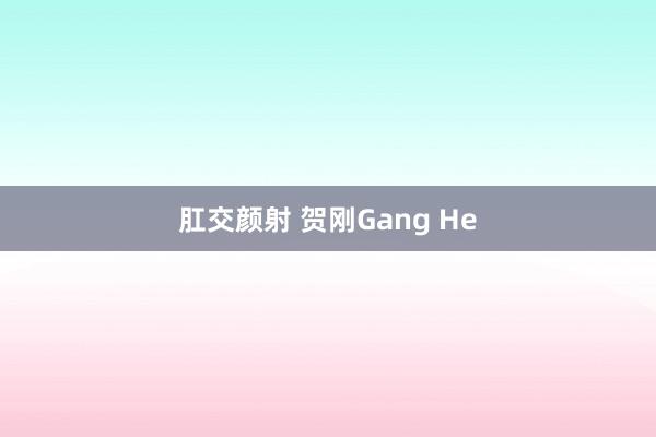 肛交颜射 贺刚Gang He