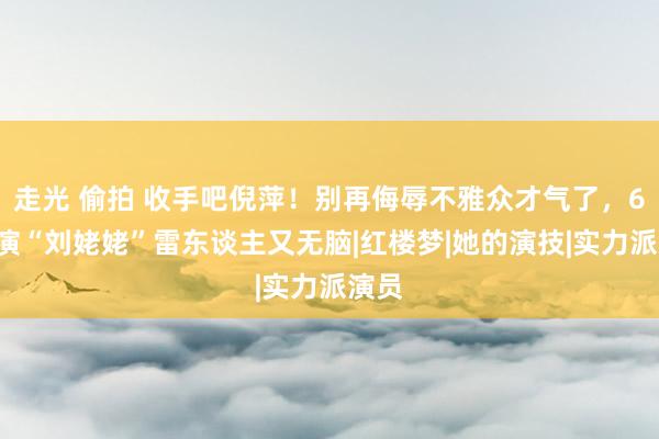 走光 偷拍 收手吧倪萍！别再侮辱不雅众才气了，65岁演“刘姥姥”雷东谈主又无脑|红楼梦|她的演技|实力派演员