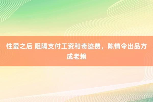 性爱之后 阻隔支付工资和奇迹费，陈情令出品方成老赖