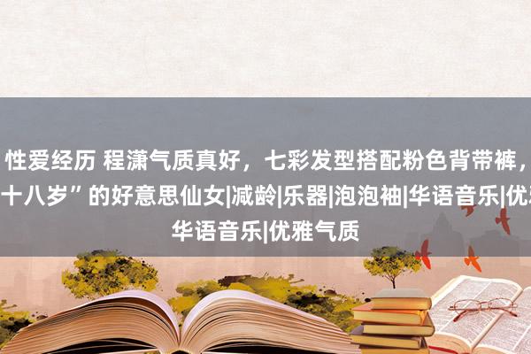 性爱经历 程潇气质真好，七彩发型搭配粉色背带裤，穿出“十八岁”的好意思仙女|减龄|乐器|泡泡袖|华语音乐|优雅气质