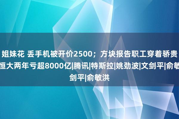 姐妹花 丢手机被开价2500；方块报告职工穿着骄贵；恒大两年亏超8000亿|腾讯|特斯拉|姚劲波|文剑平|俞敏洪