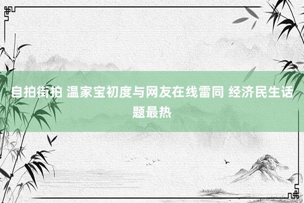 自拍街拍 温家宝初度与网友在线雷同 经济民生话题最热