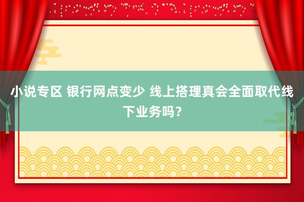 小说专区 银行网点变少 线上搭理真会全面取代线下业务吗？