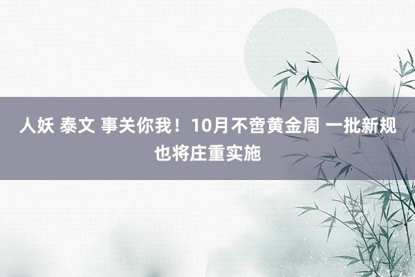 人妖 泰文 事关你我！10月不啻黄金周 一批新规也将庄重实施