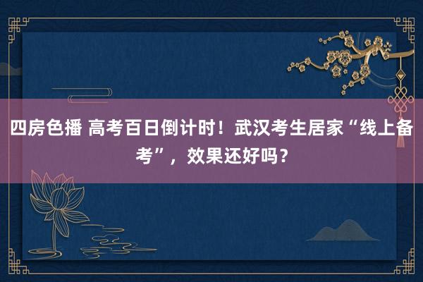 四房色播 高考百日倒计时！武汉考生居家“线上备考”，效果还好吗？