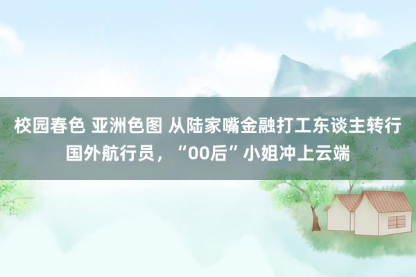 校园春色 亚洲色图 从陆家嘴金融打工东谈主转行国外航行员，“00后”小姐冲上云端